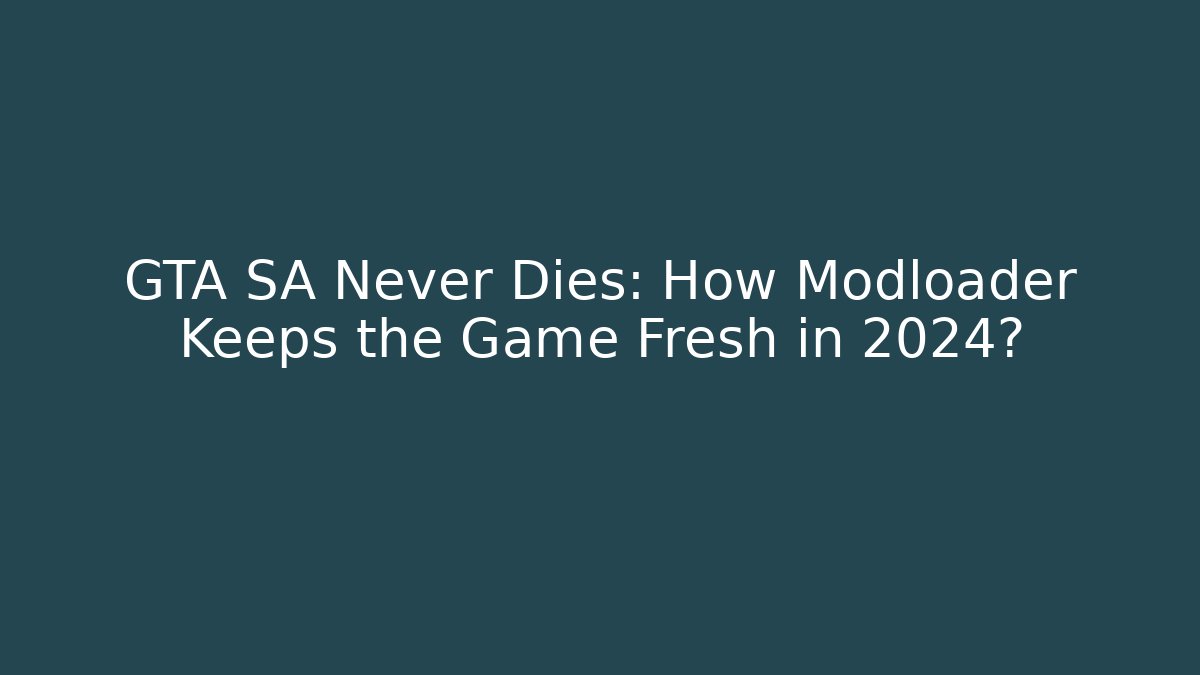 GTA SA Never Dies: How Modloader Keeps the Game Fresh in 2024?