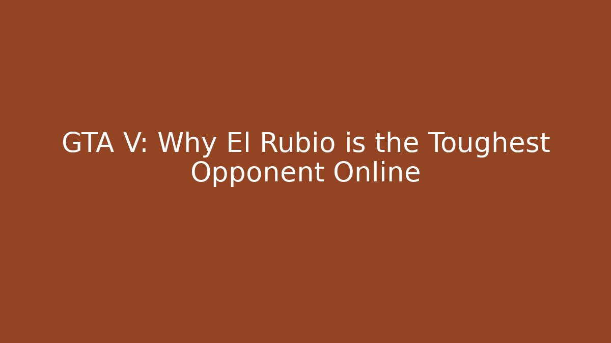 GTA V: Why El Rubio is the Toughest Opponent Online