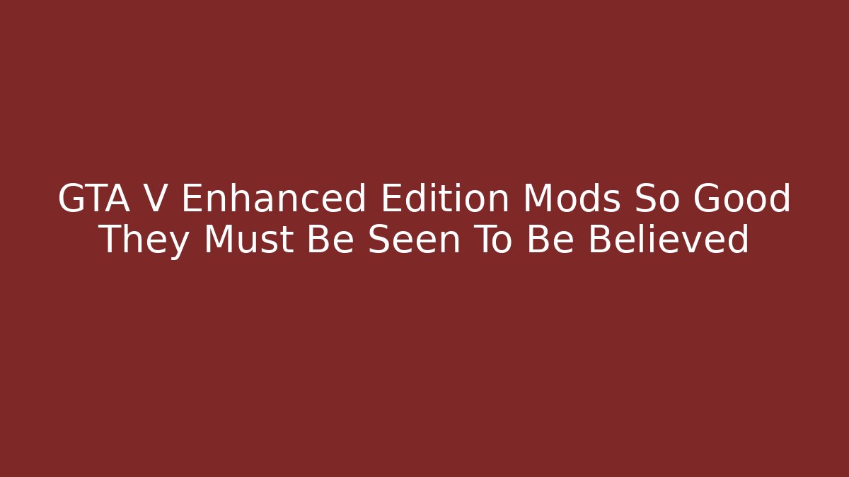 GTA V Enhanced Edition Mods So Good They Must Be Seen To Be Believed