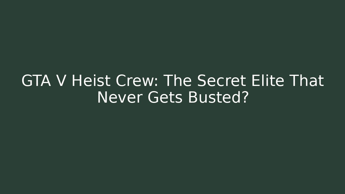 GTA V Heist Crew: The Secret Elite That Never Gets Busted?