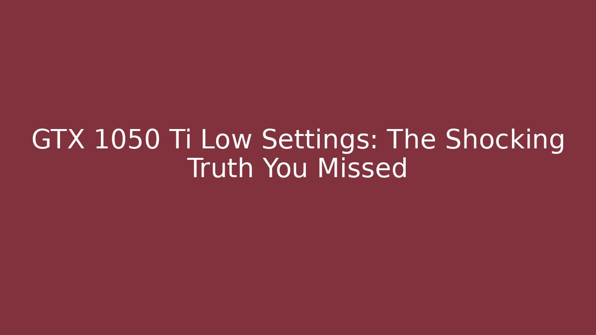 GTX 1050 Ti Low Settings: The Shocking Truth You Missed