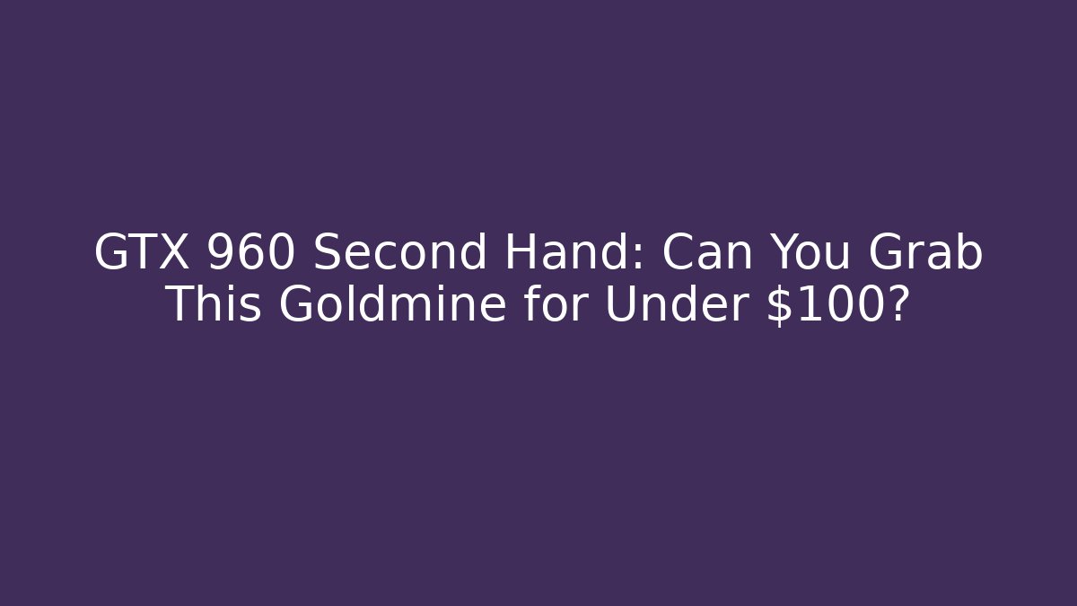 GTX 960 Second Hand: Can You Grab This Goldmine for Under $100?