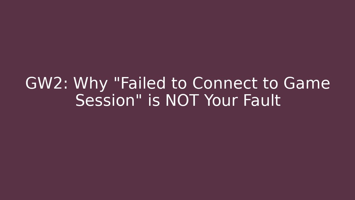 GW2: Why "Failed to Connect to Game Session" is NOT Your Fault