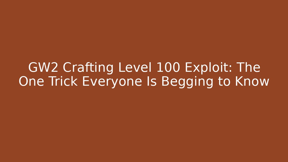 GW2 Crafting Level 100 Exploit: The One Trick Everyone Is Begging to Know