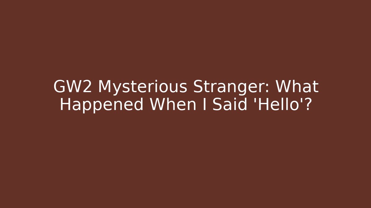 GW2 Mysterious Stranger: What Happened When I Said 'Hello'?