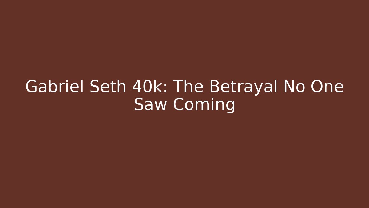 Gabriel Seth 40k: The Betrayal No One Saw Coming