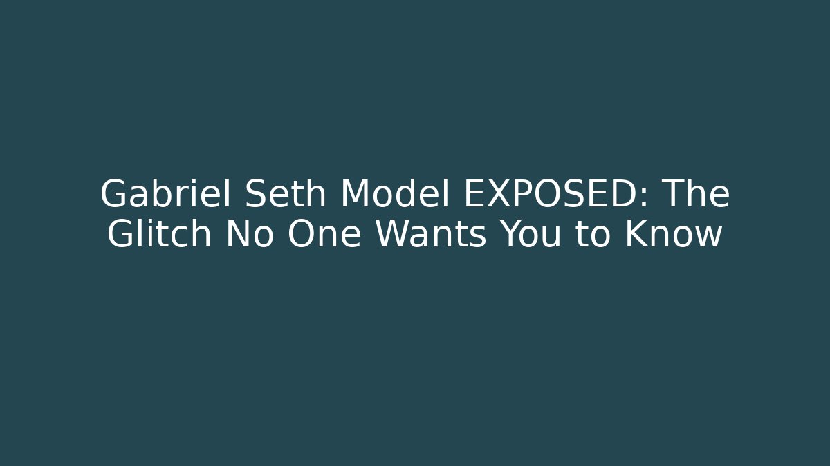 Gabriel Seth Model EXPOSED: The Glitch No One Wants You to Know