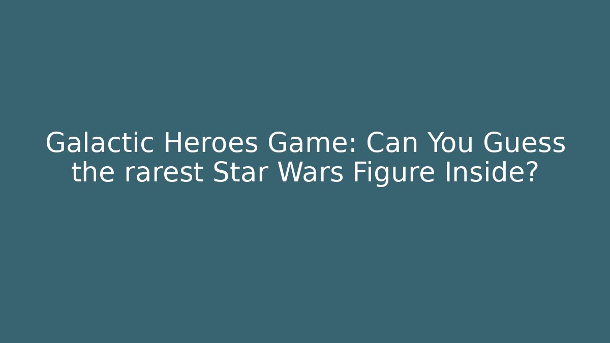 Galactic Heroes Game: Can You Guess the rarest Star Wars Figure Inside?