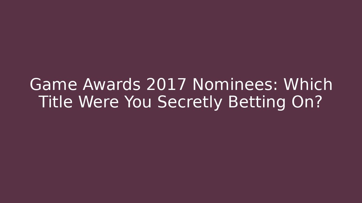 Game Awards 2017 Nominees: Which Title Were You Secretly Betting On?