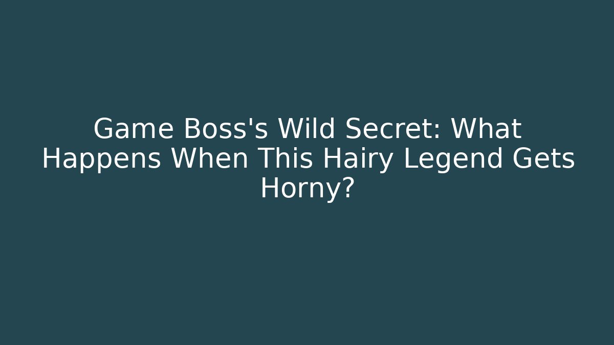 Game Boss’s Wild Secret: What Happens When This Hairy Legend Gets Horny?