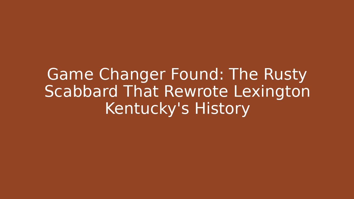 Game Changer Found: The Rusty Scabbard That Rewrote Lexington Kentucky's History