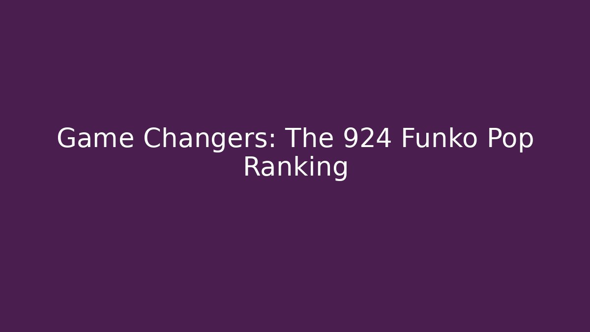 Game Changers: The 924 Funko Pop Ranking
