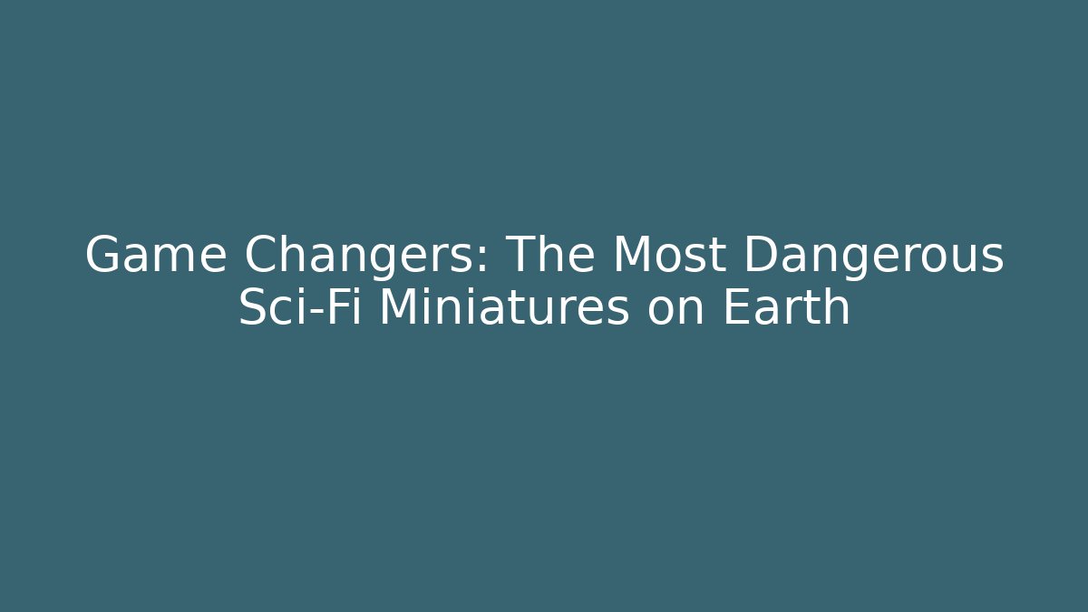 Game Changers: The Most Dangerous Sci-Fi Miniatures on Earth