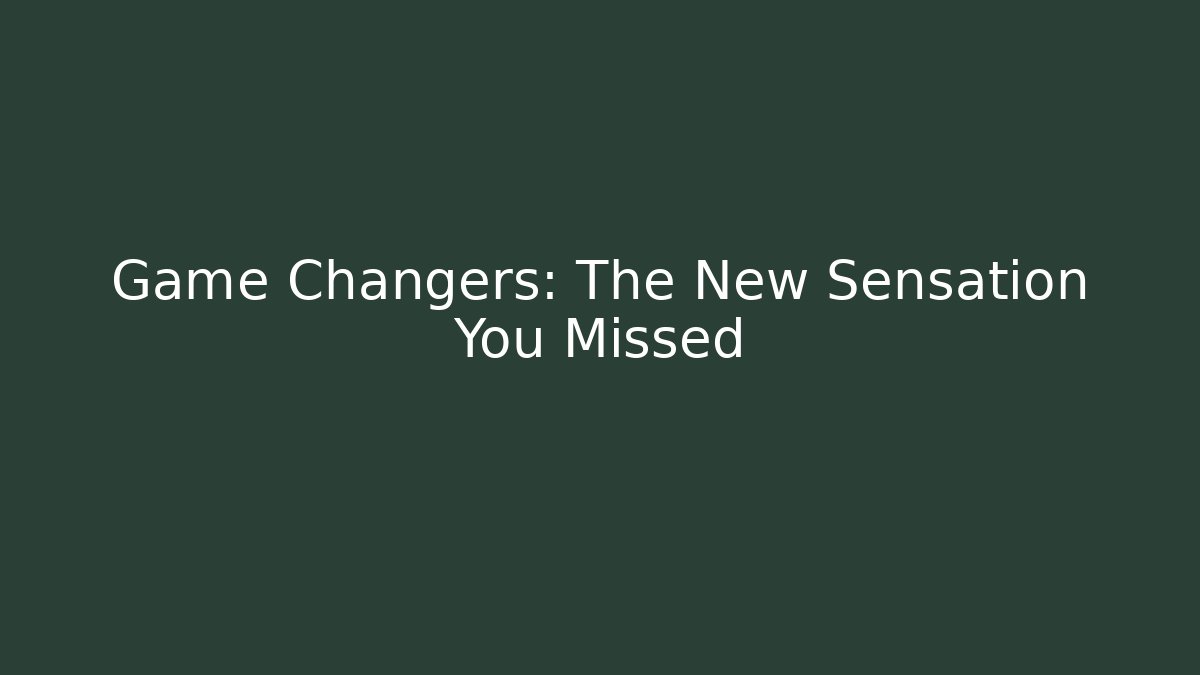 Game Changers: The New Sensation You Missed