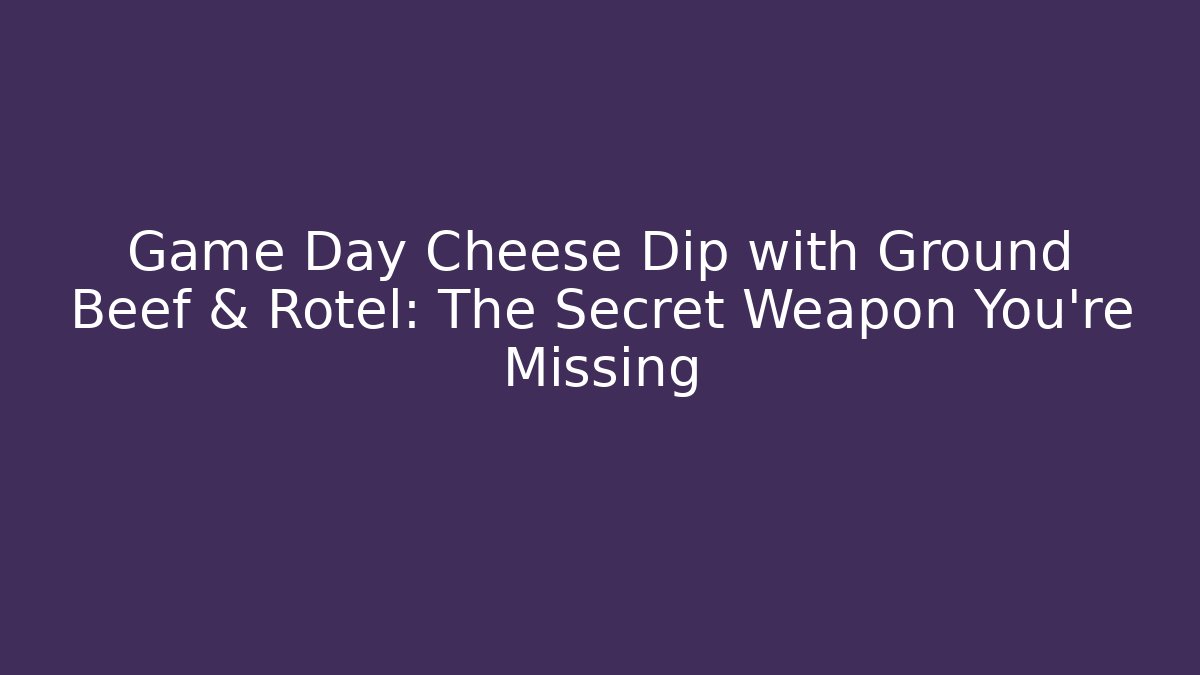 Game Day Cheese Dip with Ground Beef & Rotel: The Secret Weapon You’re Missing