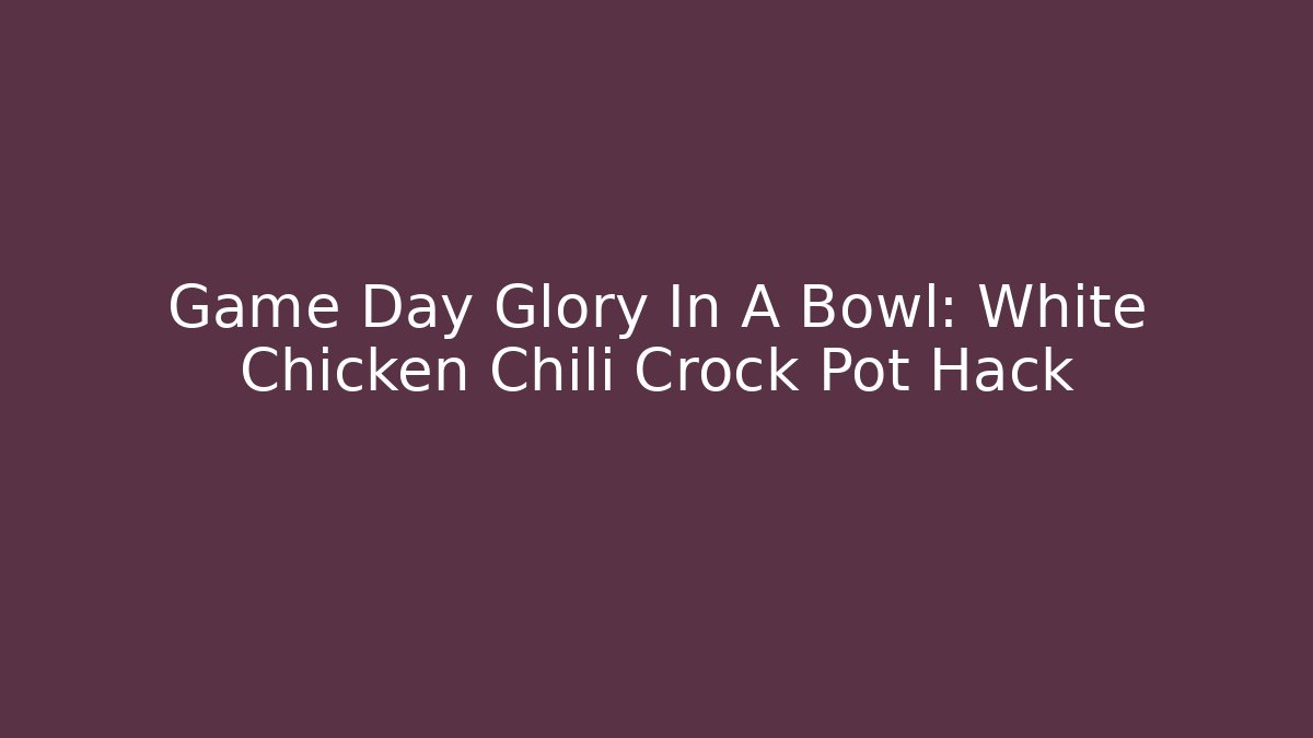 Game Day Glory In A Bowl: White Chicken Chili Crock Pot Hack