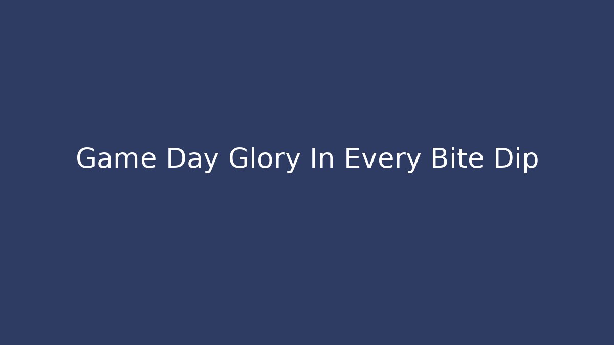 Game Day Glory In Every Bite Dip