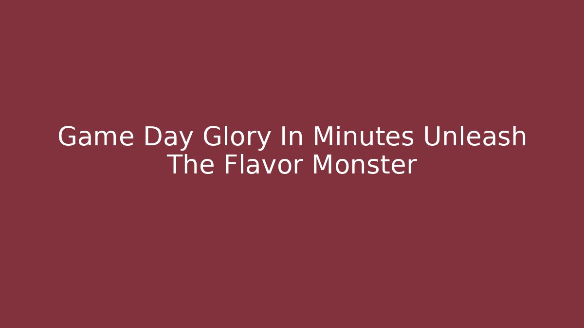 Game Day Glory In Minutes Unleash The Flavor Monster