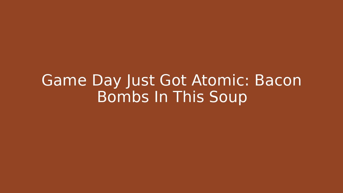 Game Day Just Got Atomic: Bacon Bombs In This Soup