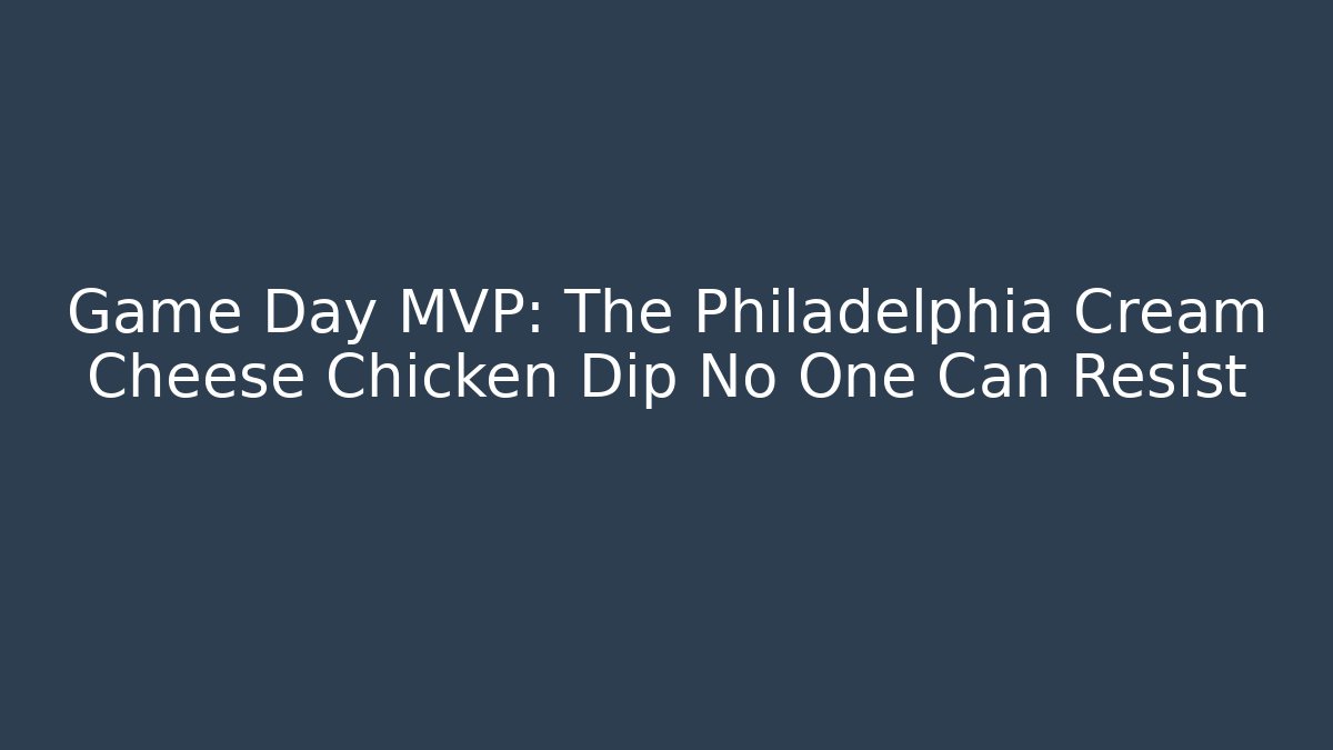 Game Day MVP: The Philadelphia Cream Cheese Chicken Dip No One Can Resist