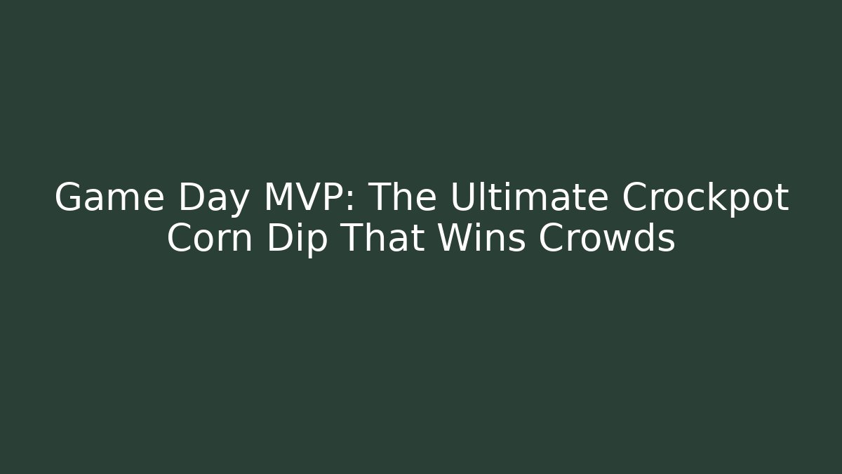 Game Day MVP: The Ultimate Crockpot Corn Dip That Wins Crowds