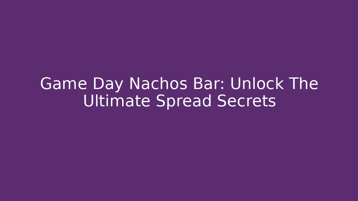 Game Day Nachos Bar: Unlock The Ultimate Spread Secrets