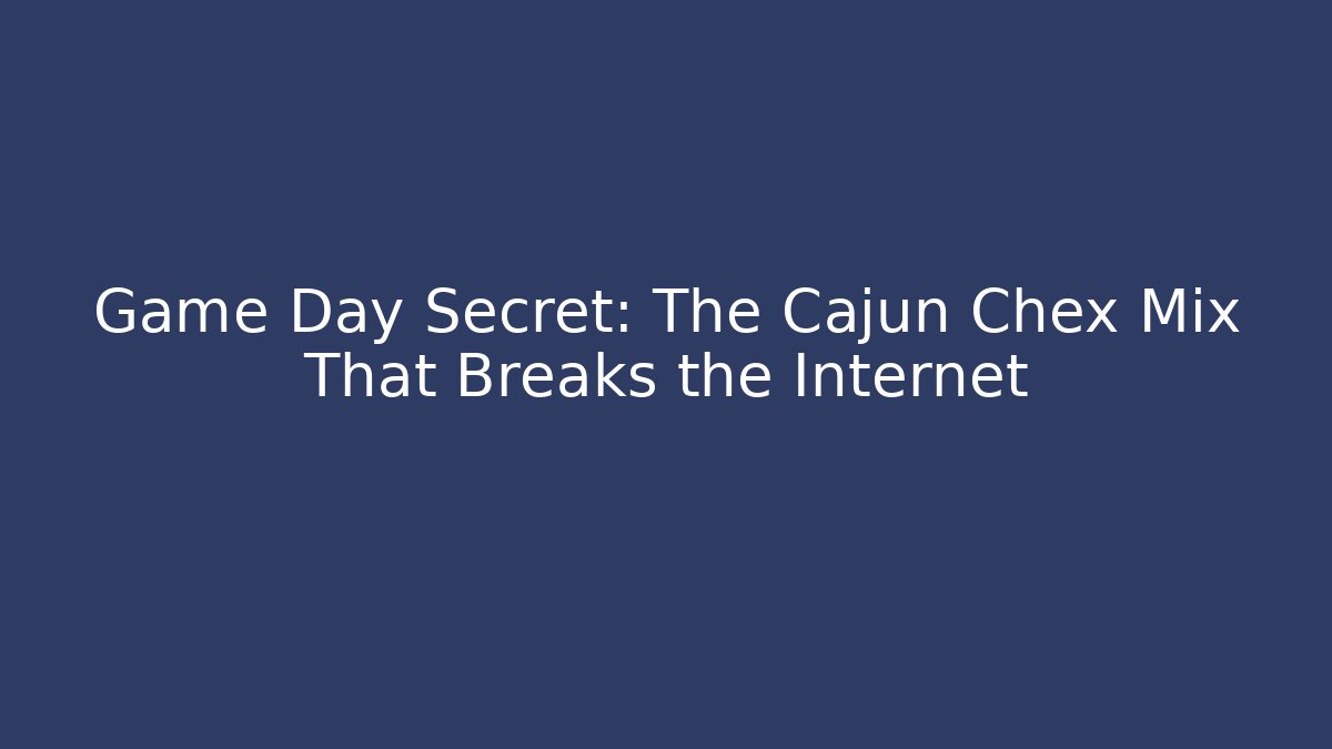 Game Day Secret: The Cajun Chex Mix That Breaks the Internet