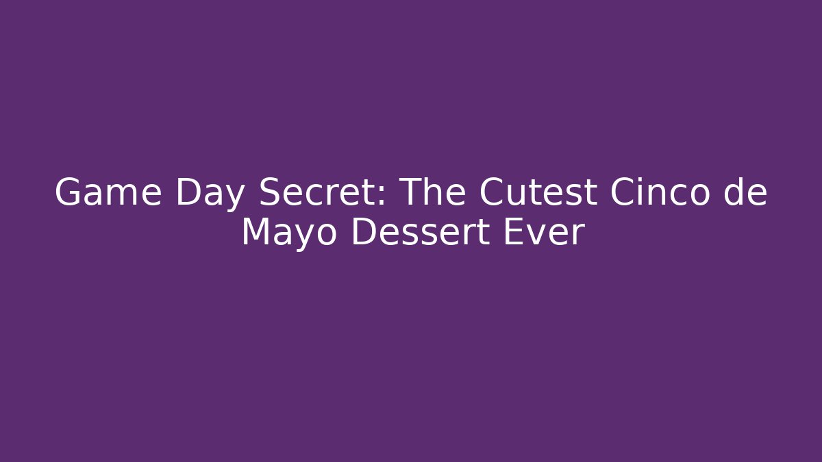 Game Day Secret: The Cutest Cinco de Mayo Dessert Ever