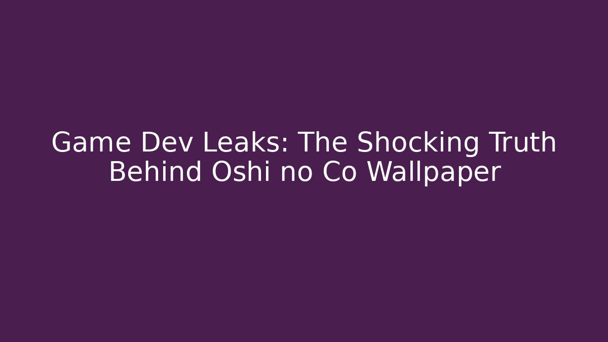 Game Dev Leaks: The Shocking Truth Behind Oshi no Co Wallpaper