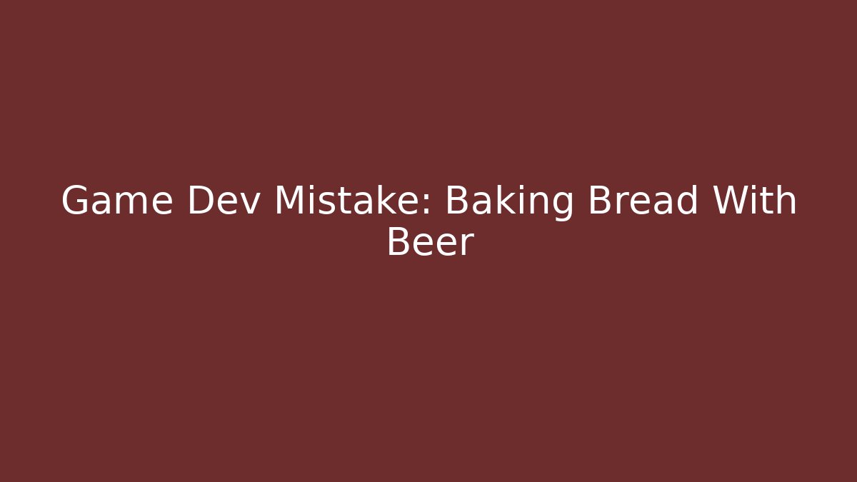 Game Dev Mistake: Baking Bread With Beer