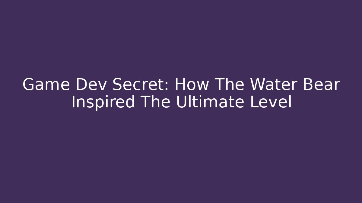 Game Dev Secret: How The Water Bear Inspired The Ultimate Level - Create More Assets
