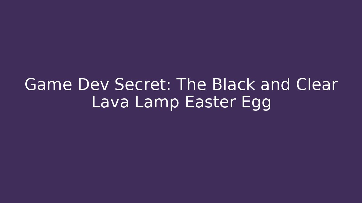 Game Dev Secret: The Black and Clear Lava Lamp Easter Egg