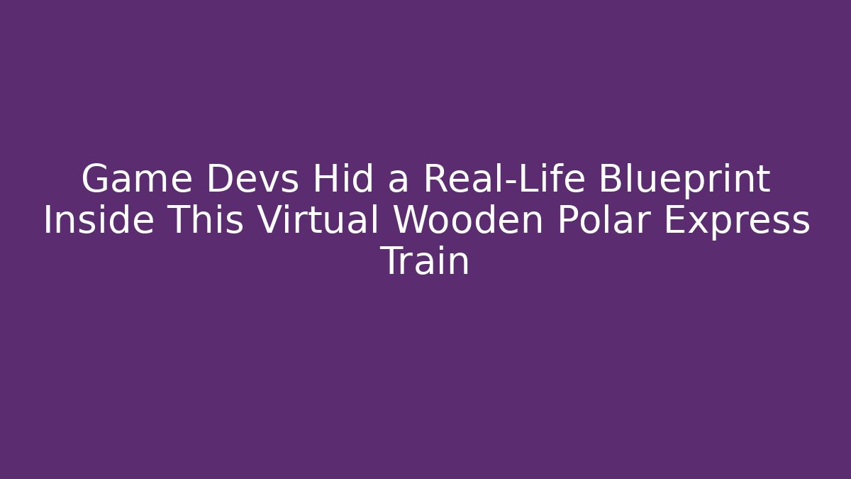 Game Devs Hid a Real-Life Blueprint Inside This Virtual Wooden Polar Express Train