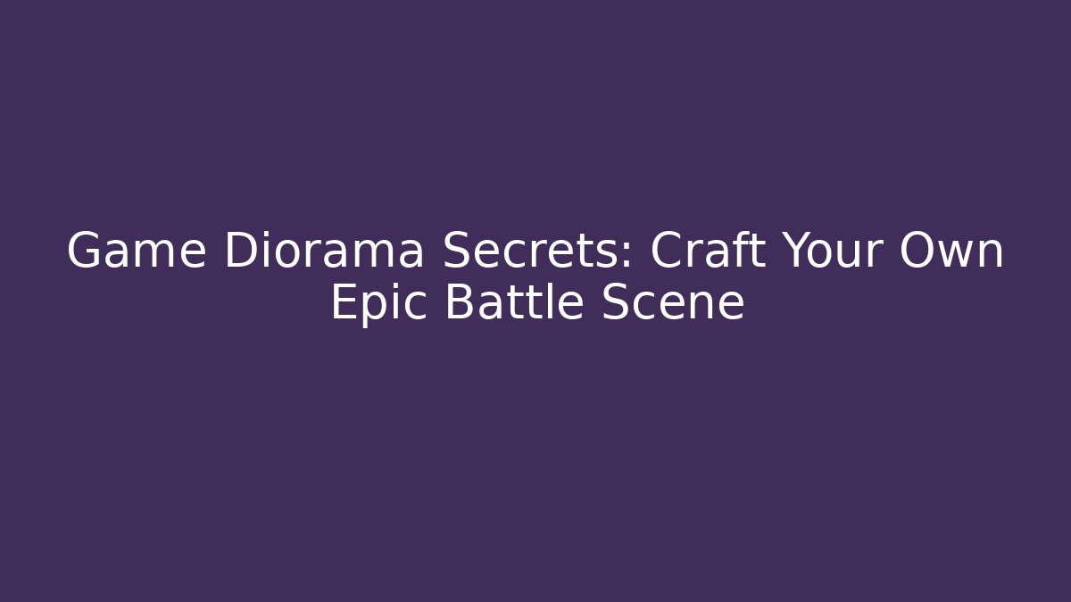 Game Diorama Secrets: Craft Your Own Epic Battle Scene