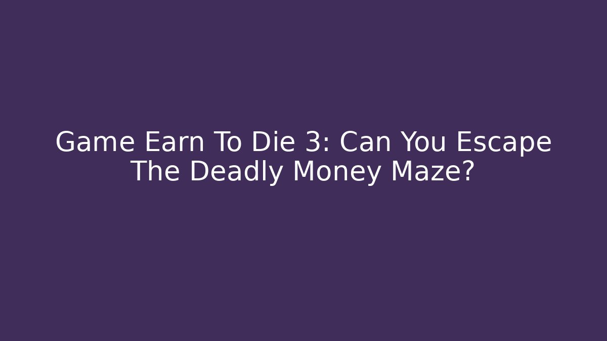 Game Earn To Die 3: Can You Escape The Deadly Money Maze?