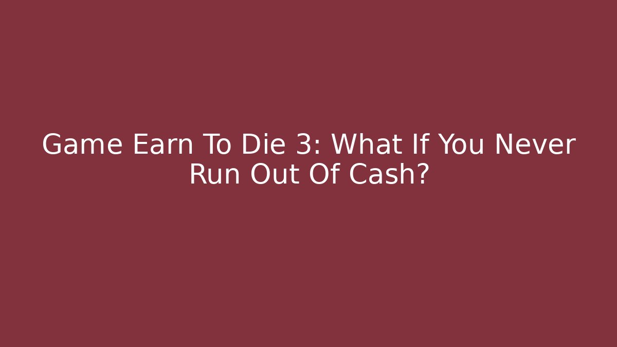 Game Earn To Die 3: What If You Never Run Out Of Cash?