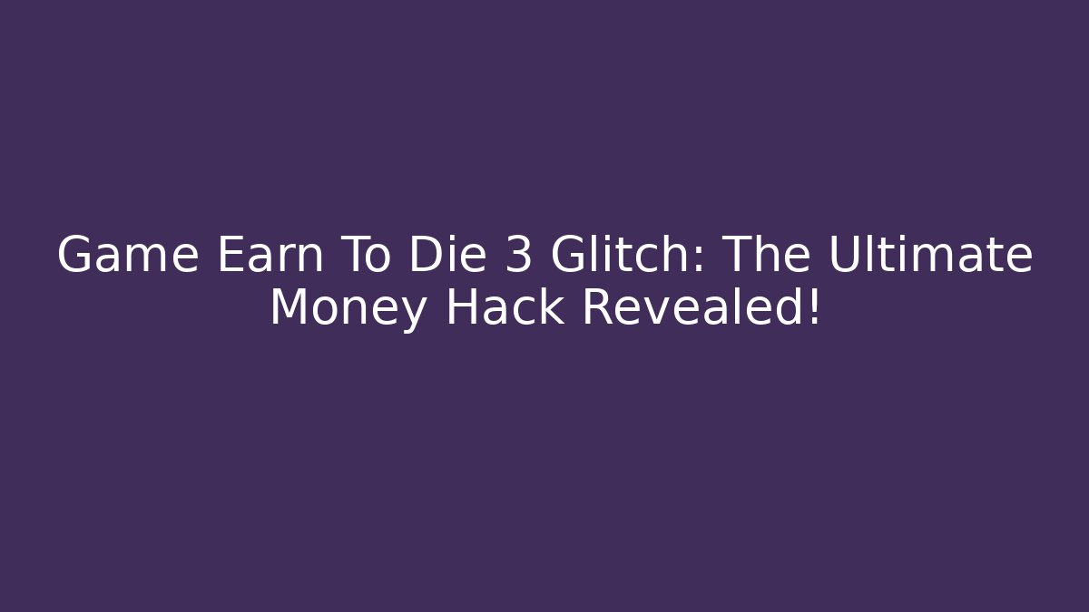 Game Earn To Die 3 Glitch: The Ultimate Money Hack Revealed!