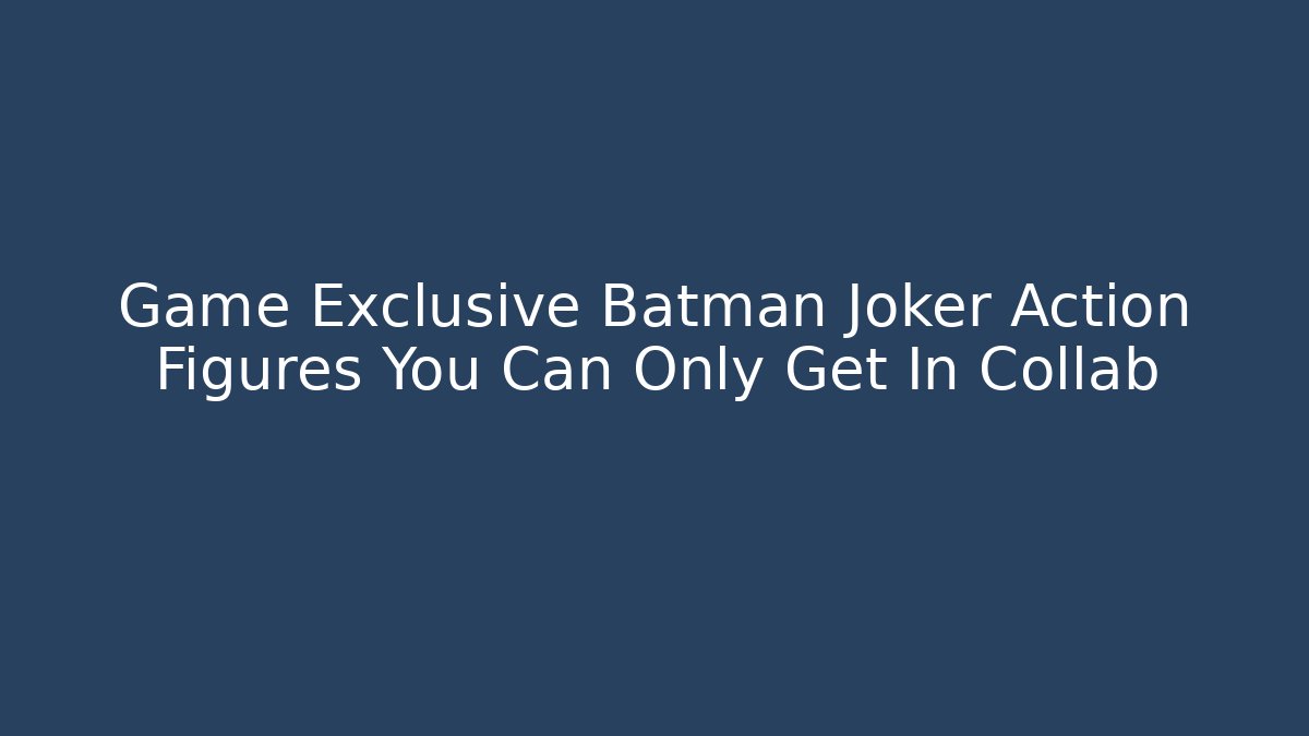 Game Exclusive Batman Joker Action Figures You Can Only Get In Collab