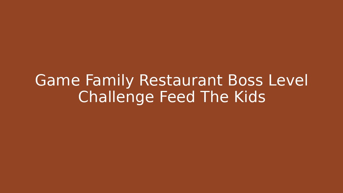 Game Family Restaurant Boss Level Challenge Feed The Kids