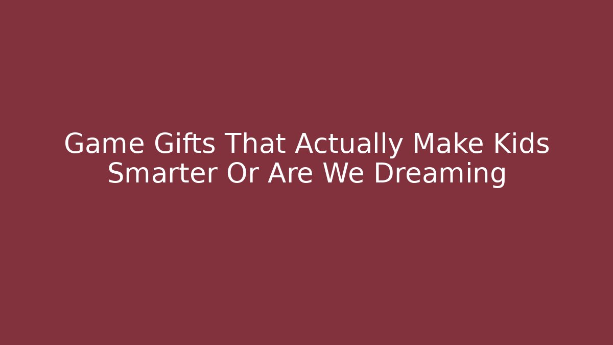 Game Gifts That Actually Make Kids Smarter Or Are We Dreaming