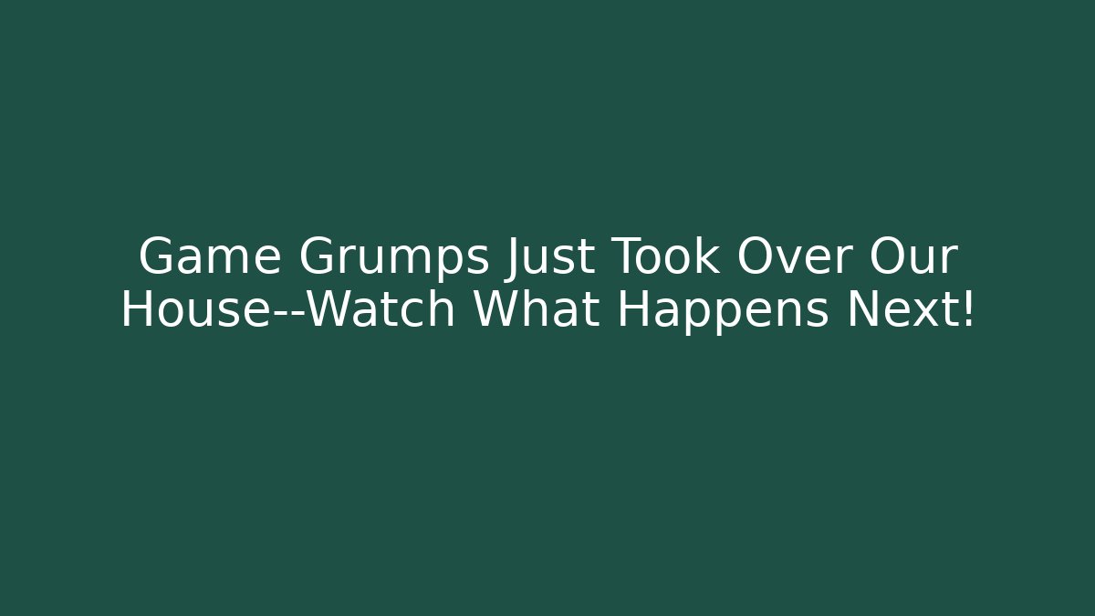 Game Grumps Just Took Over Our House—Watch What Happens Next!