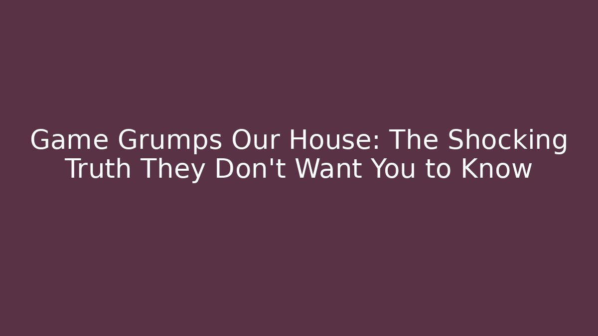 Game Grumps Our House: The Shocking Truth They Don’t Want You to Know