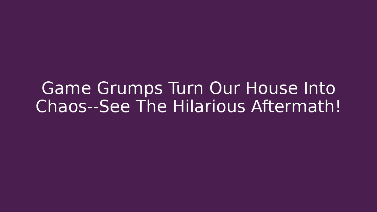 Game Grumps Turn Our House Into Chaos—See The Hilarious Aftermath!
