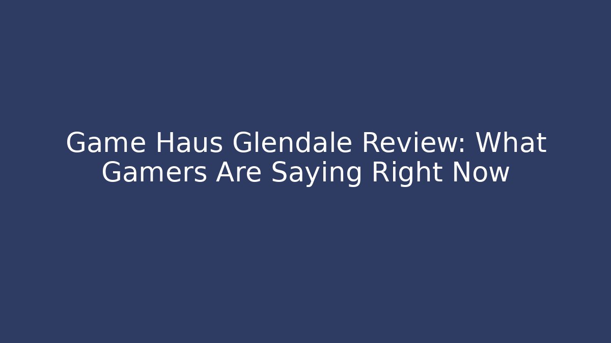Game Haus Glendale Review: What Gamers Are Saying Right Now