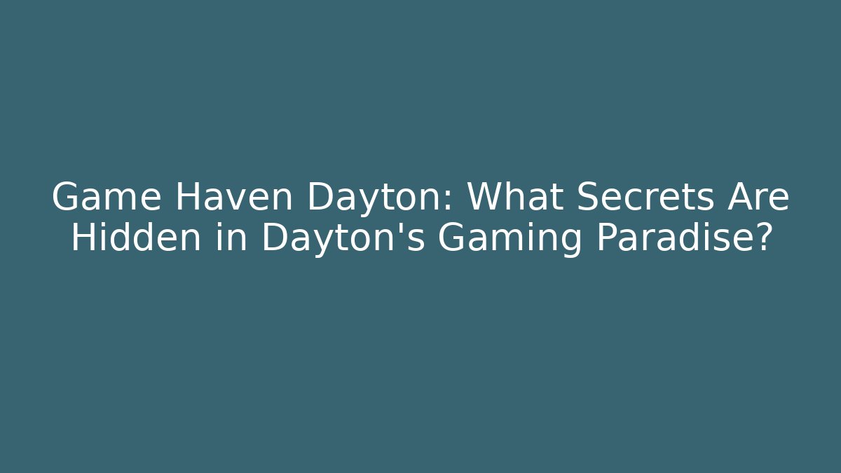 Game Haven Dayton: What Secrets Are Hidden in Dayton's Gaming Paradise?