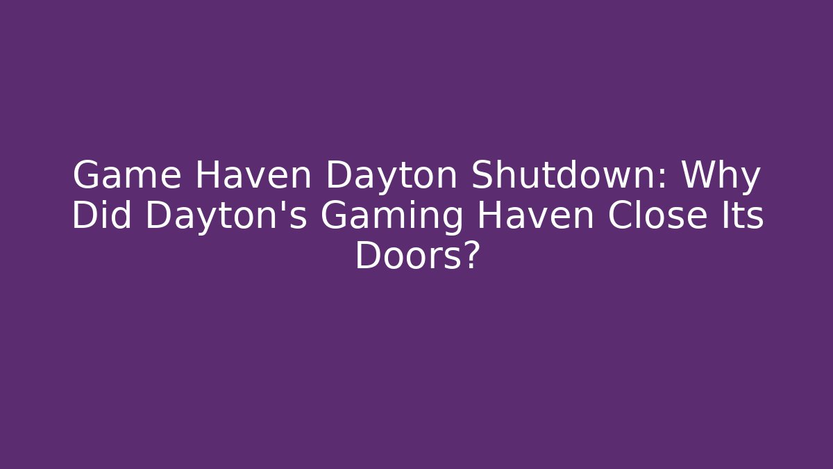 Game Haven Dayton Shutdown: Why Did Dayton's Gaming Haven Close Its Doors?