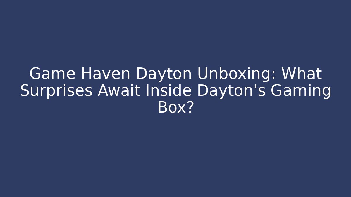 Game Haven Dayton Unboxing: What Surprises Await Inside Dayton's Gaming Box?
