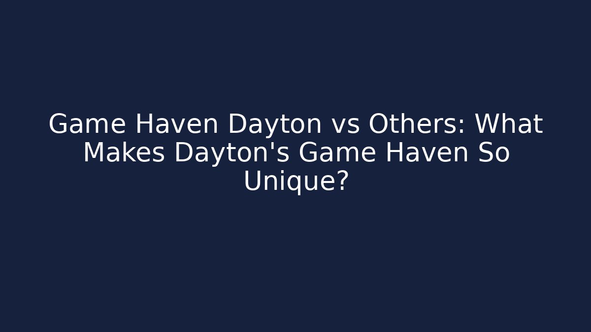Game Haven Dayton vs Others: What Makes Dayton's Game Haven So Unique?