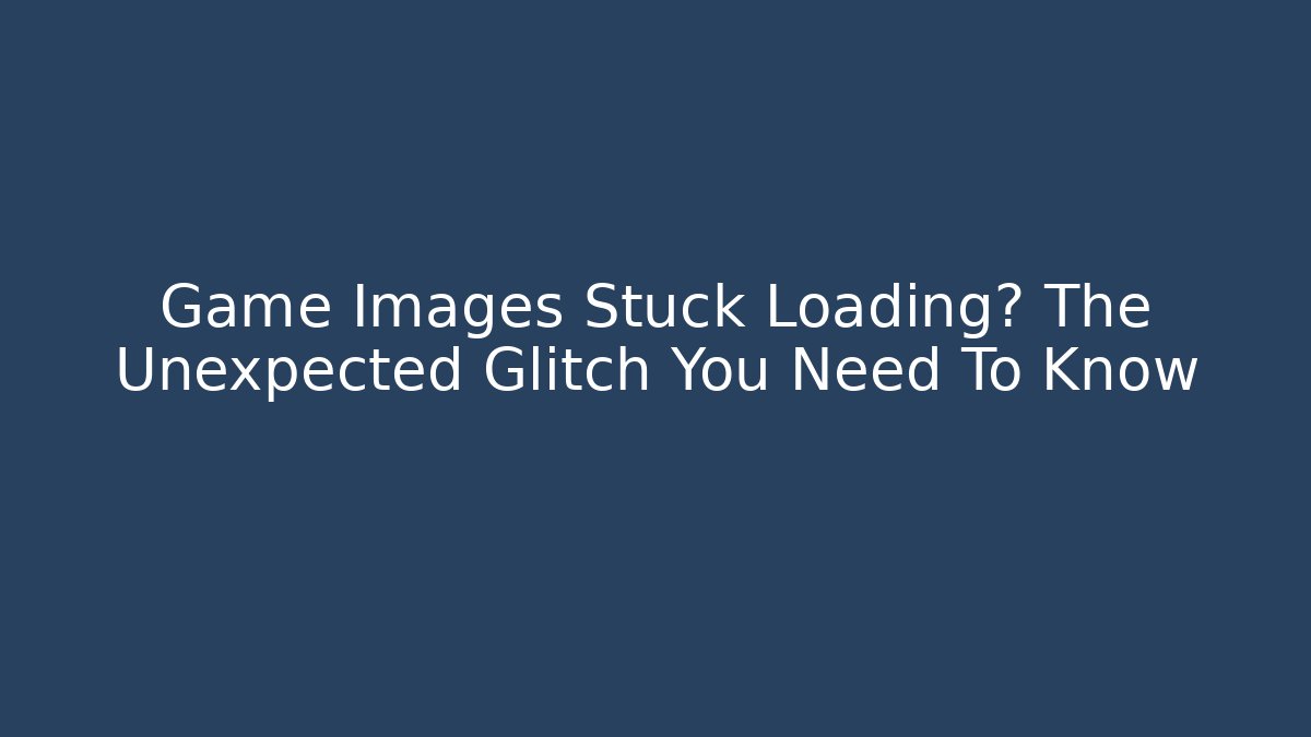 Game Images Stuck Loading? The Unexpected Glitch You Need To Know