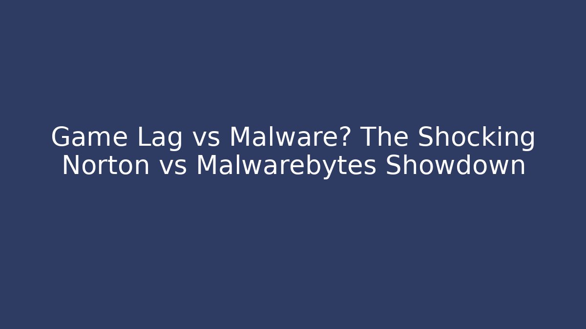 Game Lag vs Malware? The Shocking Norton vs Malwarebytes Showdown